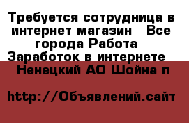 Требуется сотрудница в интернет-магазин - Все города Работа » Заработок в интернете   . Ненецкий АО,Шойна п.